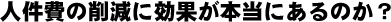 人件費削減に効果が本当にあるのか？