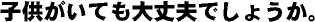 子供がいても大丈夫でしょうか？