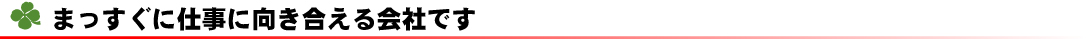 まっすぐに仕事と向き合える会社です